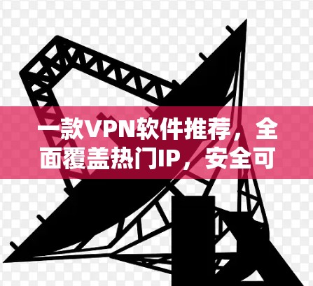 一款VPN软件推荐，全面覆盖热门IP，安全可靠，适合各类用户