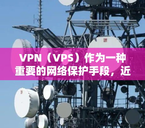 VPN（VPS）作为一种重要的网络保护手段，近年来在全球范围内逐渐受到关注。以下是几个主要的VPN品牌和平台，以及它们的热门版排行