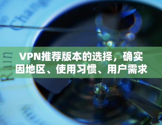 VPN推荐版本的选择，确实因地区、使用习惯、用户需求而异。以下是一些常见的热门推荐版本，供您参考