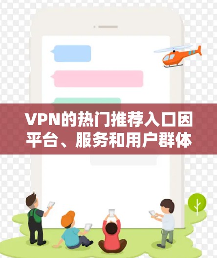 VPN的热门推荐入口因平台、服务和用户群体的不同而有所变化。以下是一些常见的VPN推荐入口,供您参考