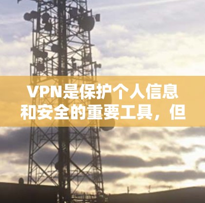 VPN是保护个人信息和安全的重要工具,但下载和使用VPN应用时,需要注意以下几点