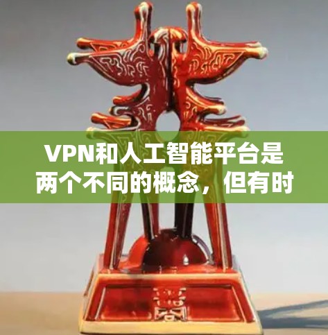 VPN和人工智能平台是两个不同的概念，但有时候在数据保护和处理过程中可能会结合使用。以下是一些VPN和人工智能平台的结合方式，以及相关的考虑因素