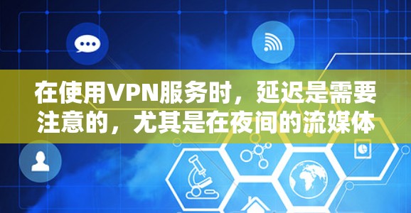 在使用VPN服务时，延迟是需要注意的，尤其是在夜间的流媒体或视频流中。如果你遇到延迟过长的情况，可以采取以下措施