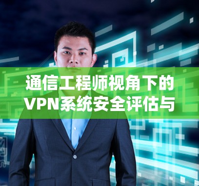 通信工程师视角下的VPN系统安全评估与优化技术解决方案