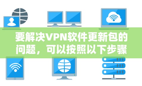 要解决VPN软件更新包的问题，可以按照以下步骤进行