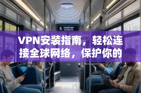VPN安装指南,轻松连接全球网络,保护你的隐私与安全!