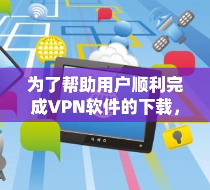 为了帮助用户顺利完成VPN软件的下载,以下是一个系统化的步骤指南,结合了用户可能遇到的问题和解决方案