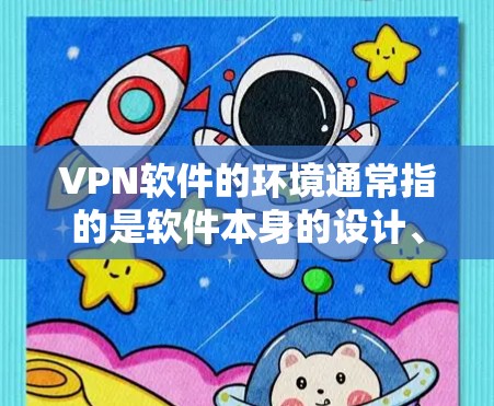 VPN软件的环境通常指的是软件本身的设计、功能和配置，以及与网络环境的交互。以下是对VPN软件环境的详细说明