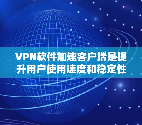 VPN软件加速客户端是提升用户使用速度和稳定性的重要工具。以下是一些推荐的VPN软件加速客户端，根据不同的需求和使用习惯进行推荐