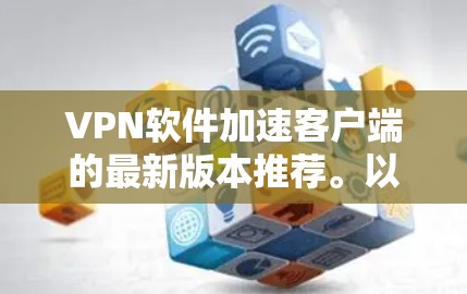 VPN软件加速客户端的最新版本推荐。以下是几款热门的VPN加速软件,支持移动应用,适合快速访问VPN服务