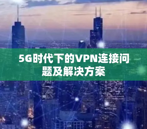 5G时代下的VPN连接问题及解决方案