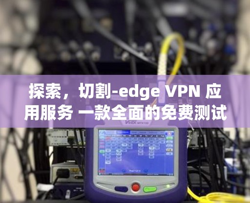 探索,切割-edge VPN 应用服务 一款全面的免费测试服务