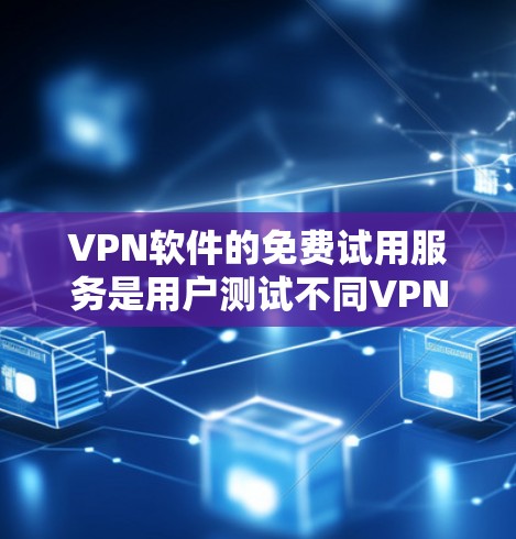 VPN软件的免费试用服务是用户测试不同VPN选项并选择最适合自己的工具。以下是关于免费试用服务的详细指南