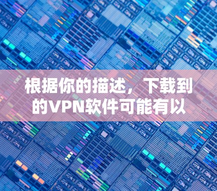 根据你的描述,下载到的VPN软件可能有以下几点问题