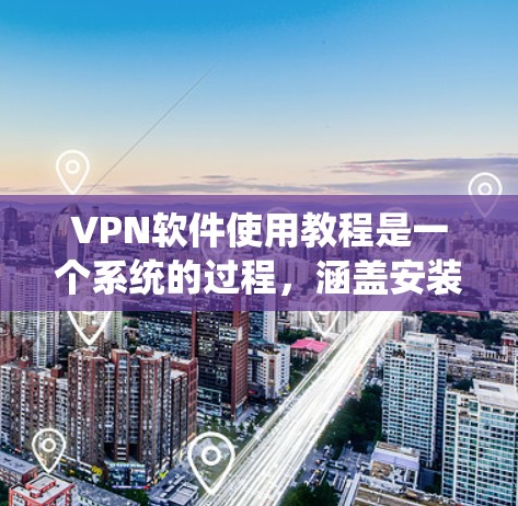 VPN软件使用教程是一个系统的过程,涵盖安装、注册、使用以及安全管理等环节。以下是一个详细的教程,帮助你熟悉和使用不同的VPN软件