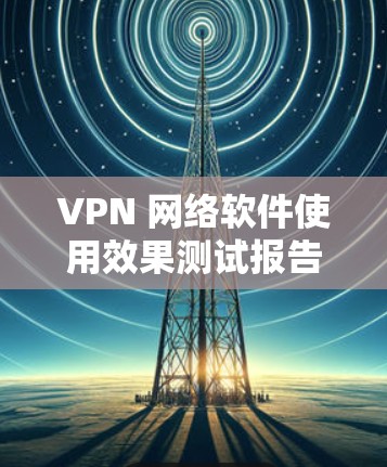 VPN 网络软件使用效果测试报告