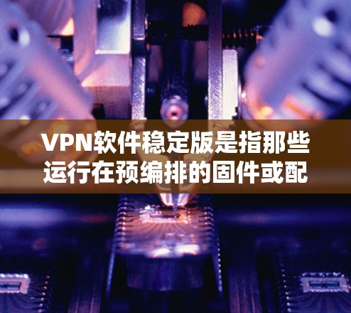 VPN软件稳定版是指那些运行在预编排的固件或配置，不会依赖于网络，以确保网络连接稳定。以下是对稳定版VPN软件的详细说明