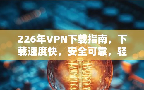 226年VPN下载指南，下载速度快，安全可靠，轻松上手