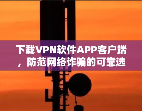 下载VPN软件APP客户端,防范网络诈骗的可靠选择
