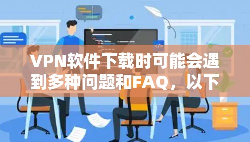 VPN软件下载时可能会遇到多种问题和FAQ,以下是常见的常见问题及其解答