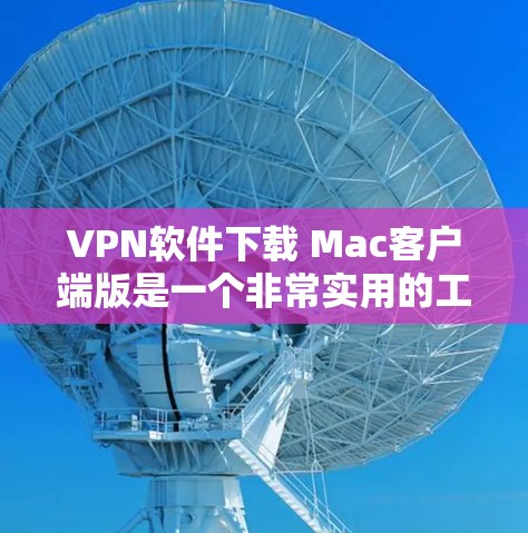 VPN软件下载 Mac客户端版是一个非常实用的工具，可以帮助用户在Mac电脑上进行VPN连接，确保数据的安全性。以下是几种适合Mac的VPN软件推荐