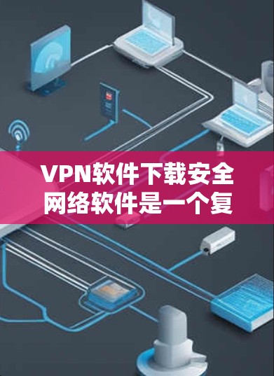 VPN软件下载安全网络软件是一个复杂但重要的过程,需要综合考虑多个因素以确保安全性和稳定性。以下是针对VPN软件下载和安装的详细指南