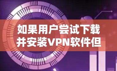 如果用户尝试下载并安装VPN软件但无法打开,可能需要检查以下几个方面