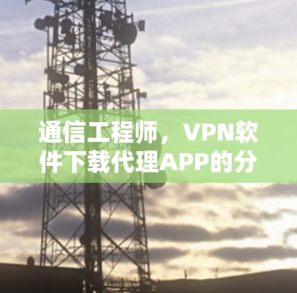 通信工程师,VPN软件下载代理APP的分析与优化
