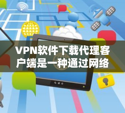 VPN软件下载代理客户端是一种通过网络连接到VPN服务器的本地软件,通常不需要安装复杂的软件。以下是使用代理客户端完成VPN连接的步骤