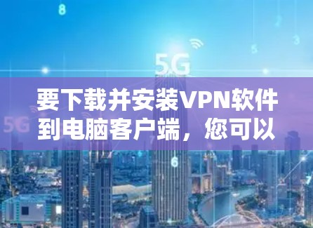 要下载并安装VPN软件到电脑客户端,您可以按照以下步骤进行 要下载并安装VPN软件到电脑客户端,您可以按照以下步骤进行