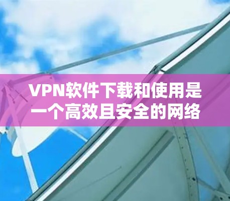VPN软件下载和使用是一个高效且安全的网络连接方式,以下是详细的步骤指南