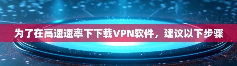 为了在高速速率下下载VPN软件,建议以下步骤 为了在高速速率下下载VPN软件,建议以下步骤
