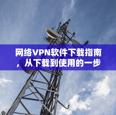 网络VPN软件下载指南,从下载到使用的一步到位 网络VPN软件下载指南,从下载到使用的一步到位