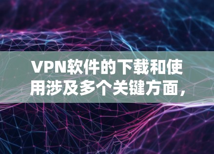 VPN软件的下载和使用涉及多个关键方面,包括软件类型、下载方式、安全性和兼容性。以下是对这些方面的系统性总结