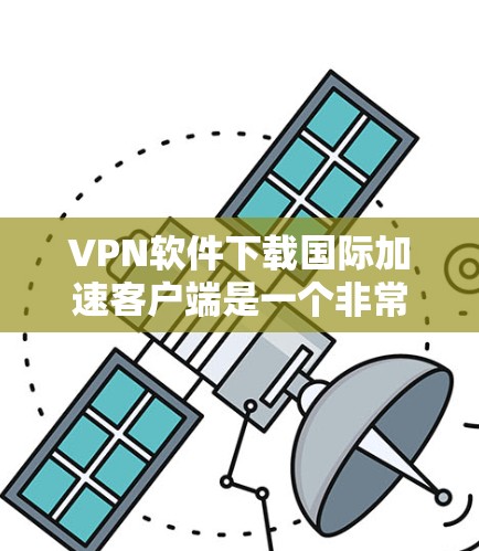 VPN软件下载国际加速客户端是一个非常实用的工具,可以帮助你连接到国际互联网。以下是一些推荐的VPN软件和国际加速客户端,适合大多数用户