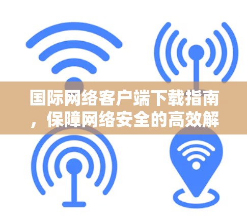国际网络客户端下载指南,保障网络安全的高效解决方案