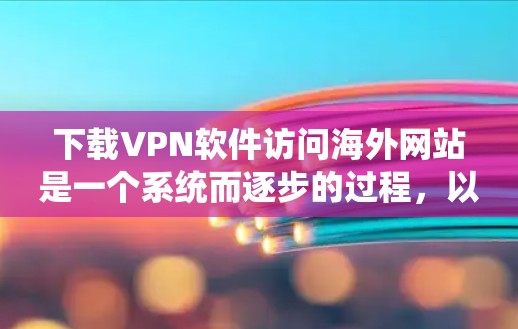 下载VPN软件访问海外网站是一个系统而逐步的过程,以下是一个清晰的步骤指南