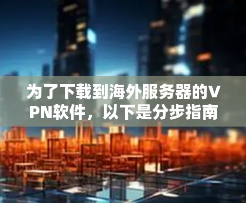 为了下载到海外服务器的VPN软件,以下是分步指南 为了下载到海外服务器的VPN软件,以下是分步指南