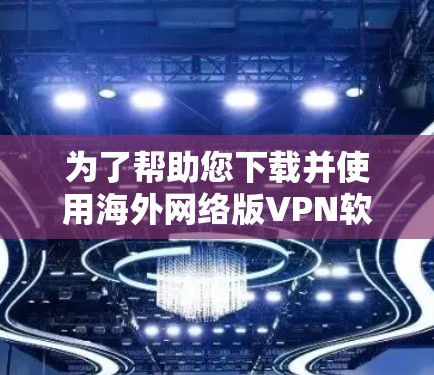 为了帮助您下载并使用海外网络版VPN软件,以下是详细的步骤说明