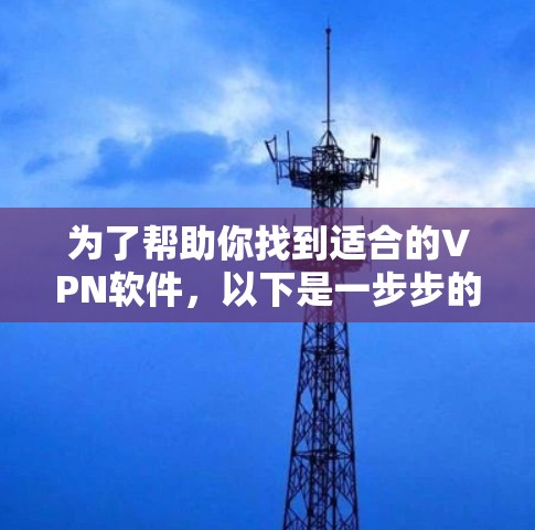 为了帮助你找到适合的VPN软件,以下是一步步的建议