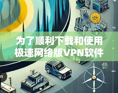 为了顺利下载和使用极速网络版VPN软件,以下是一步步的指南