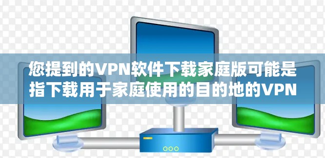 您提到的VPN软件下载家庭版可能是指下载用于家庭使用的目的地的VPN软件。以下是几种常见的VPN软件推荐,适用于家庭用户