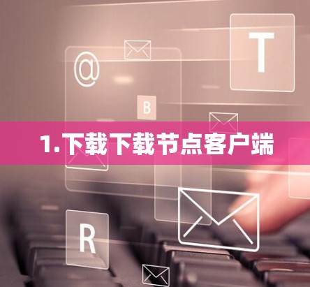 1.下载下载节点客户端 1.下载下载节点客户端