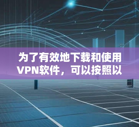 为了有效地下载和使用VPN软件,可以按照以下步骤进行