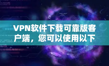VPN软件下载可靠版客户端,您可以使用以下步骤来获取安全、可靠的安全版客户端