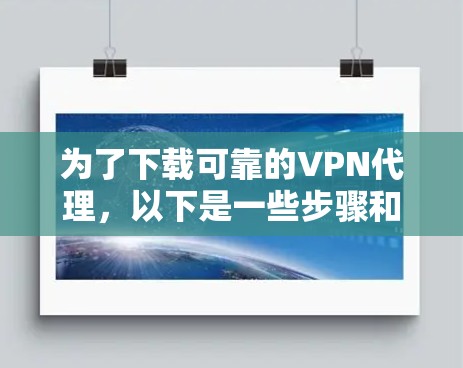 为了下载可靠的VPN代理,以下是一些步骤和建议