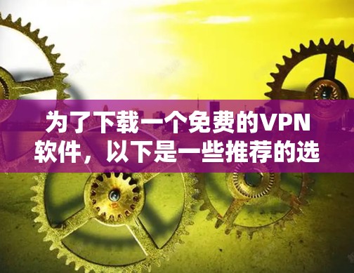 为了下载一个免费的VPN软件,以下是一些推荐的选择,结合了考虑的因素 为了下载一个免费的VPN软件,以下是一些推荐的选择,结合了考虑的因素
