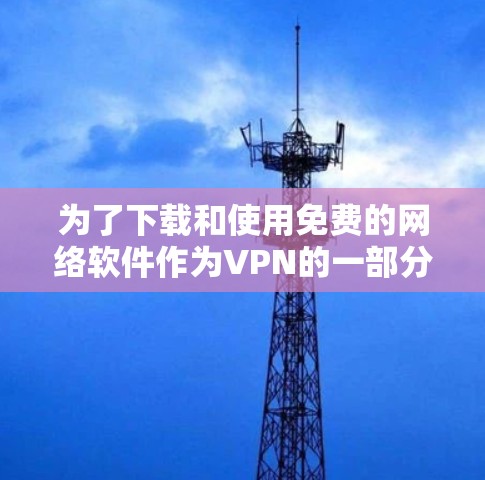 为了下载和使用免费的网络软件作为VPN的一部分,您可以按照以下步骤进行