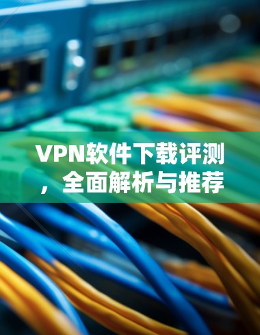 VPN软件下载评测,全面解析与推荐