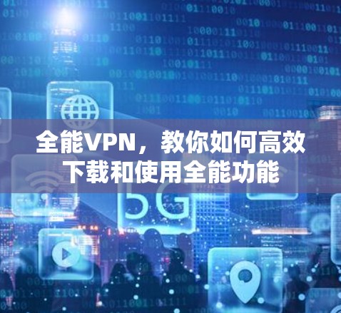 全能VPN,教你如何高效下载和使用全能功能